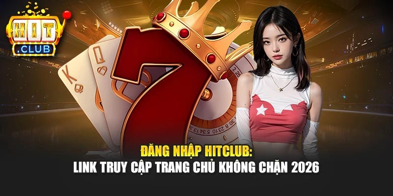 Đăng Nhập Hitclub: Link Truy Cập Trang Chủ Không Chặn 2026